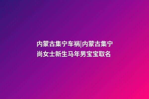 内蒙古集宁车祸|内蒙古集宁尚女士新生马年男宝宝取名